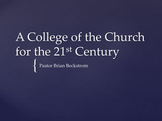 {
A College of the Church
for the 21st Century
Pastor Brian Beckstrom
 