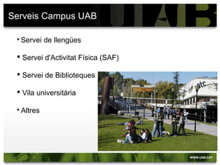 Serveis Campus UAB
 Servei de llengües
 Servei d'Activitat Física (SAF)
 Servei de Biblioteques
 Vila universitària
 Altres
 