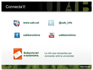 Connecta’t!


         www.uab.cat                  @uab_info



         uabbarcelona                 uabbarcelona




          Subscriu-te!   La info que necessites per
          e-autonoma.    connectar amb la universitat.
 