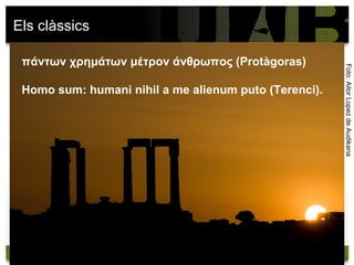 Els clàssics

 πάντων χρημάτων μέτρον άνθρωπος (Protàgoras)




                                                       Foto: Aitor Lopez de Audikana
 Homo sum: humani nihil a me alienum puto (Terenci).
 