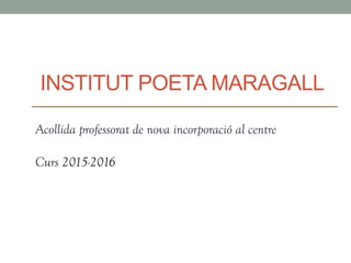 INSTITUT POETA MARAGALL
Acollida professorat de nova incorporació al centre
Curs 2015-2016
 