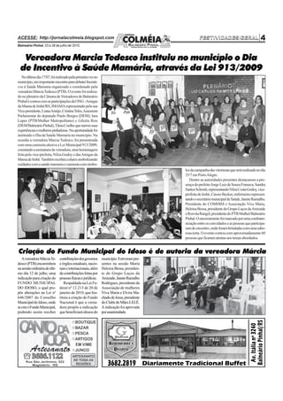 ACESSE: http://jornalacolmeia.blogspot.com                                                          FESTIVIDADES/GERAL                         4
Balneário Pinhal, 23 a 28 de julho de 2010.



   Vereadora Marcia Tedesco instituiu no município o Dia
  de Incentivo à Saúde Mamária, através da Lei 913/2009
   No último dia 17/07, foi realizado pela primeira vez no
município, um importante encontro para debater Incenti-
vos à Saúde Mamaria organizado e coordenado pela
vereadora Marcia Tedesco (PTB). O evento foi realiza-
do no plenário da Câmara de Vereadores de Balneário
Pinhal é contou com as participações da ONG - Amigas
da Mama de Imbé/RS, IMAMA representado pela sua
Vice-presidente, Liana Araújo, Cristina Teles, Assessora
Parlamentar do deputado Paulo Borges (DEM), Iara
Lopes (PTB/Mulher Metropolitano) e Gilcéia Reis
(DEM/Balneário Pinhal), Tânia Coelho que narrou suas
experiências e mulheres pinhalense. Na oportunidade foi
instituído o Dia da Saúde Mamaria no município. Na
ocasião a vereadora Marcia Tedesco, foi presenteada
com uma camiseta alusiva a Lei Municipal 913/2009,
constando a assinatura da vereadora, uma homenagem
feita pela vice-prefeita, Nilza Godoy e das Amigas da
Mama de Imbé. Também recebeu colares simbolizando
cuidados com a saúde mamaria e camiseta com símbo-
                                                                                           los da campanha das vitoriosas que será realizado no dia
                                                                                           25/7 em Porto Alegre.
                                                                                              Dentre as autoridades presentes destacamos a pre-
                                                                                           sença do prefeito Jorge Luiz de Souza Fonseca, Sandra
                                                                                           Santos Schmitt, representando Nilza Costa Godoy, vice-
                                                                                           prefeita de Imbé, Cássio Becker, enfermeiro represen-
                                                                                           tando o secretário municipal de Saúde, Janete Ramalho,
                                                                                           Presidente do COMDIM e Associação Viva Maria,
                                                                                           Heloisa Bessa, presidente do Grupo Laços da Amizade
                                                                                           e Rosvita Rangel, presidente do PTB Mulher/Balneário
                                                                                           Pinhal. O encerramento foi marcado por uma confrater-
                                                                                           nização entre os convidados e as pessoas que participa-
                                                                                           ram do encontro, onde foram brindadas com uma sabo-
                                                                                           rosa torta. O evento contou com aproximadamente 60
                                                                                           pessoas que ficaram atentas aos temas abordados.


Criação do Fundo Municipal do Idoso é de autoria da vereadora Márcia
   A vereadora Márcia Te-      contribuições dos governos     município. Estiveram pre-
desco (PTB) encaminhou         e órgãos estaduais, nacio-     sentes na sessão Maria
na sessão ordinária do últi-   nais e internacionais, além    Heloiza Bessa, presiden-
mo dia 12 de julho, uma        de contribuições feitas por    te do Grupo Laços da
indicação para criação do      pessoas físicas e jurídicas.   Amizade, Janete Ramalho
FUNDO MUNICIPAL                   Respaldada na Lei Fe-       Rodrigues, presidente da
DO IDOSO, o qual pro-          deral nº 12.213 de 20 de       Associação de mulheres
pôs alterações na Lei nº       janeiro de 2010, que Ins-      Viva Maria e Elvira Ma-
646/2007 do Conselho           tituiu a criação do Fundo      chado de Jesus, presidente
Municipal do Idoso, onde       Nacional é que a verea-        do Clube de Mães LELÊ.
se crie o Fundo Municipal,     dora propôs a indicação        A indicação foi aprovada
podendo assim receber          que beneficiará idosos do      por unanimidade.
 