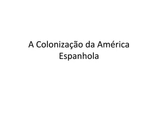 A Colonização da América 
Espanhola 
 