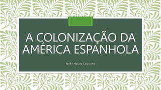 A COLONIZAÇÃO DA
AMÉRICA ESPANHOLA
Prof.ª Maiara Coutinho
 