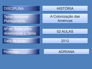 DISCIPLINA              HISTÓRIA

Tema conforme        A Colonização das
Planejamento             Américas

Nº de Aulas para
desenvolver o Tema      02 AULAS

Data de início             2012


Professor                ADRIANA
 