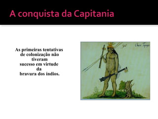As primeiras tentativas
de colonização não
tiveram
sucesso em virtude
da
bravura dos índios.
 