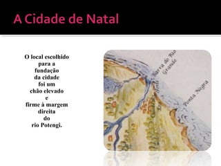 O local escolhido
para a
fundação
da cidade
foi um
chão elevado
e
firme à margem
direita
do
rio Potengi.
 