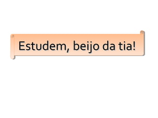 Estudem, beijo da tia!Estudem, beijo da tia!Estudem, beijo da tia!Estudem, beijo da tia!
 