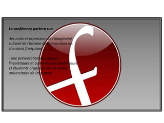 La conférence portera sur:les mots et expression de l'imaginaire culturel de l'histoire de France dans les chansons françaises.- une présentation des séjours linguistiques et culturels pour professeurs et étudiants organisés par le centre universitaire de Perpignan.