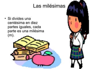 Las milésimas
• Si divides una
centésima en diez
partes iguales, cada
parte es una milésima
(m).

 