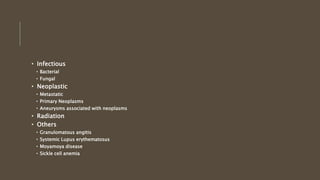 • Infectious
• Bacterial
• Fungal
• Neoplastic
• Metastatic
• Primary Neoplasms
• Aneurysms associated with neoplasms
• Radiation
• Others
• Granulomatous angitis
• Systemic Lupus erythematosus
• Moyamoya disease
• Sickle cell anemia
 