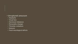 • Unruptured aneurysm
• Headache
• Visual loss
• Hormonal imbalance
• Personality changes
• Thrombo-embolism
• Seizures
• Focal neurological deficits
 