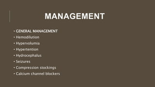 MANAGEMENT
• GENERAL MANAGEMENT
• Hemodilution
• Hypervolumia
• Hypertention
• Hydrocephalus
• Seizures
• Compression stockings
• Calcium channel blockers
 