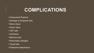 COMPLICATIONS
• Aneurysmal Rupture
• Damage to temporal lobe
• Nerve injury
• Artery injury
• CSF leak
• Hemtoma
• Memory loss
• Personality changes
• Visual loss
• Endocrine disturbance
 