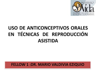 USO DE ANTICONCEPTIVOS ORALES
EN TÉCNICAS DE REPRODUCCIÓN
ASISTIDA
FELLOW 1 :DR. MARIO VALDIVIA EZIQUIO
 