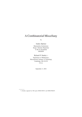 A Combinatorial Miscellany
by
Anders Bj¨orner
Matematiska Institutionen
Kungl. Tekniska H¨ogskolan
S-100 44 Stockholm
SWEDEN
Richard P. Stanley∗
)
Department of Mathematics
Massachusetts Institute of Technology
Cambridge, MA 02139
U.S.A.
September 5, 2010
∗
) Partially supported by NSF grants #DMS-9500714 and #DMS-9988459.
 