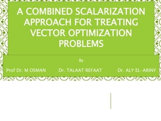 A COMBINED SCALARIZATION
APPROACH FOR TREATING
VECTOR OPTIMIZATION
PROBLEMS
By
Prof Dr. M OSMAN Dr. TALAAT REFAAT Dr. ALY EL-ARINY
 