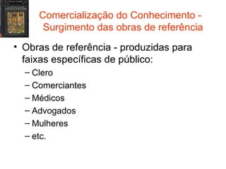 Comercialização do Conhecimento -  Surgimento das obras de referência Obras de referência - produzidas para faixas específicas de público: Clero Comerciantes Médicos Advogados Mulheres  etc. 