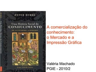 A comercialização do conhecimento:  o Mercado e a Impressão Gráfica Valéria Machado PGIE - 2010/2 