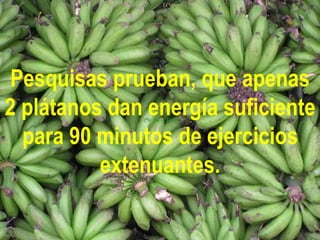 Pesquisas prueban, que apenas
2 plátanos dan energía suficiente
  para 90 minutos de ejercicios
          extenuantes.
 