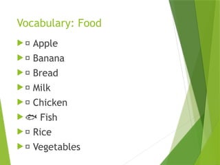 Vocabulary: Food
 🍎 Apple
 🍌 Banana
 🍞 Bread
 🥛 Milk
 🍗 Chicken
 🐟 Fish
 🍚 Rice
 🥦 Vegetables
 