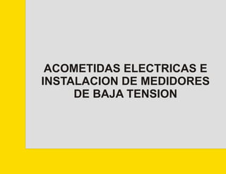 ACOMETIDAS ELECTRICAS E
INSTALACION DE MEDIDORES
DE BAJA TENSION
 