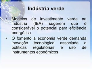 Indústria verde Modelos de investimento verde na indústria (IEA) sugerem que é considerável o potencial para eficiência energética O fomento a economia verde demanda inovação tecnológica associada a políticas regulatórias e uso de instrumentos econômicos 