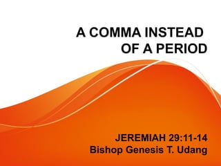 A COMMA INSTEAD 
OF A PERIOD 
JEREMIAH 29:11-14 
Bishop Genesis T. Udang 
 