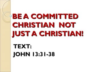 BE A COMMITTEDBE A COMMITTED
CHRISTIAN NOTCHRISTIAN NOT
JUST A CHRISTIAN!JUST A CHRISTIAN!
TEXT:TEXT:
JOHN 13:31-38JOHN 13:31-38
 
