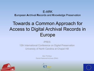 iPRES
12th International Conference on Digital Preservation
University of North Carolina at Chapel Hill
Alex Thirifays
Danish National Archives (DNA)
E-ARK
European Archival Records and Knowledge Preservation
Towards a Common Approach for
Access to Digital Archival Records in
Europe
 