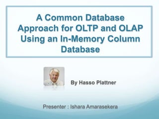 A Common Database
Approach for OLTP and OLAP
Using an In-Memory Column
Database
By Hasso Plattner
Presenter : Ishara Amarasekera
 