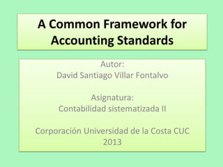 A Common Framework for
Accounting Standards
Autor:
David Santiago Villar Fontalvo
Asignatura:
Contabilidad sistematizada II
Corporación Universidad de la Costa CUC
2013
 
