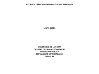 A COMMON FRAMEWORK FOR ACCOUNTING STANDARDS
LAURA OJEDA
UNIVERSIDAD DE LA COSTA
FACULTAD DE CIENCIAS ECONOMICAS
CONTADURIA PUBLICA
CONTABILIDAD SISTEMATIZADA II
GRUPO: AN
 