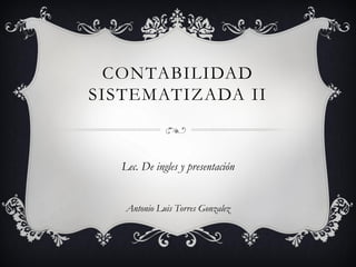 CONTABILIDAD
SISTEMATIZADA II


  Lec. De ingles y presentación


   Antonio Luis Torres Gonzalez
 