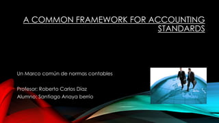 A COMMON FRAMEWORK FOR ACCOUNTING
STANDARDS
Un Marco común de normas contables
Profesor: Roberto Carlos Díaz
Alumno: Santiago Anaya berrio
 