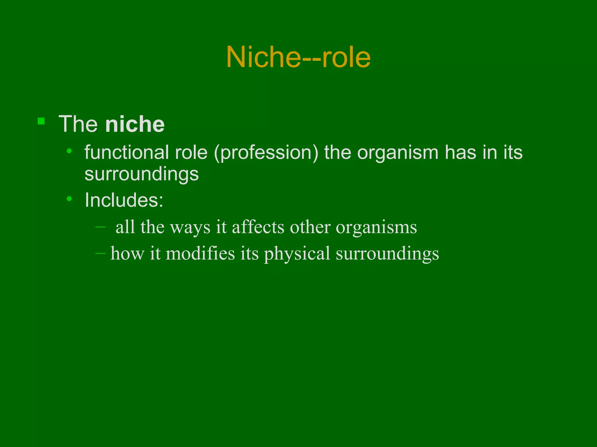 Niche--role
 The niche
• functional role (profession) the organism has in its
surroundings
• Includes:
– all the ways it affects other organisms
– how it modifies its physical surroundings

 