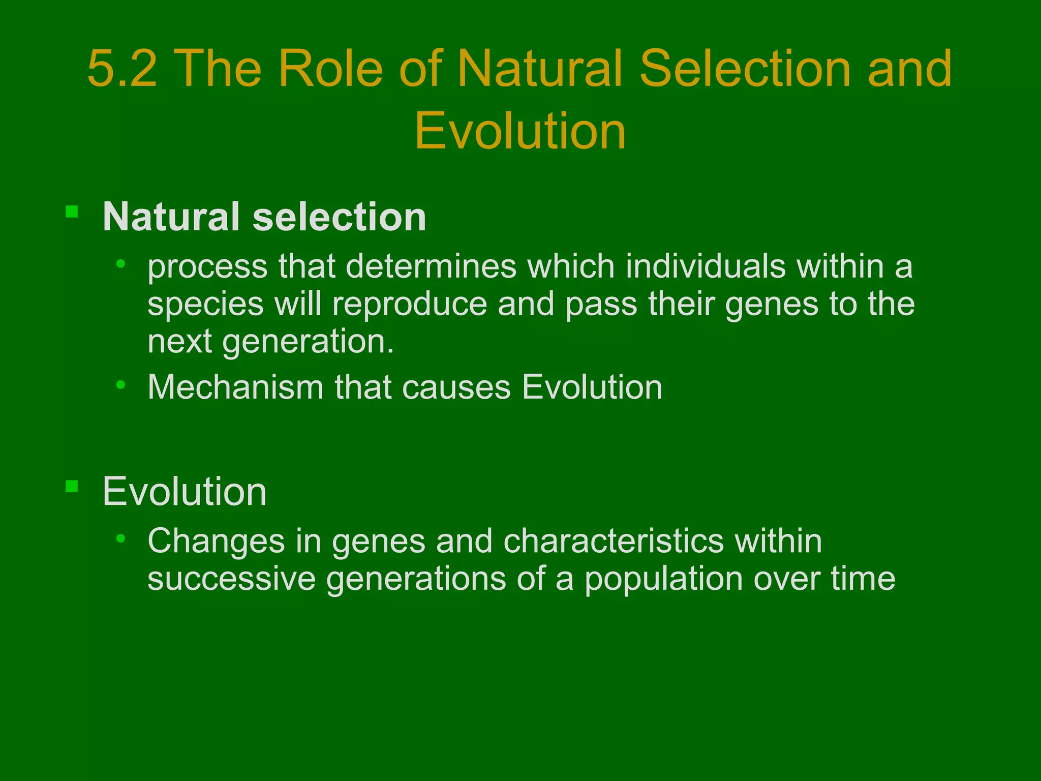 5.2 The Role of Natural Selection and
Evolution
 Natural selection
• process that determines which individuals within a
species will reproduce and pass their genes to the
next generation.
• Mechanism that causes Evolution

 Evolution
• Changes in genes and characteristics within
successive generations of a population over time

 