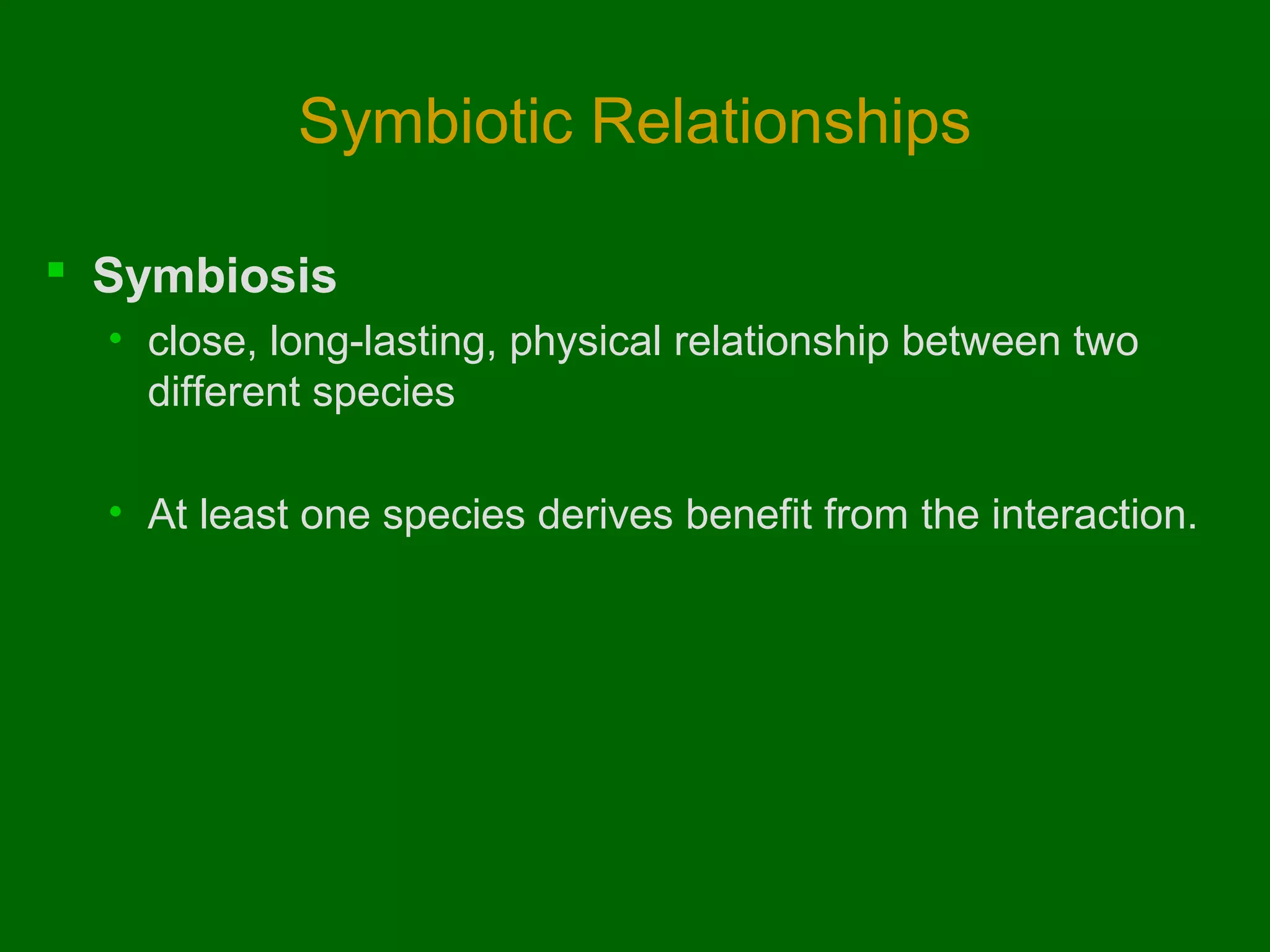 Symbiotic Relationships
 Symbiosis
• close, long-lasting, physical relationship between two
different species
• At least one species derives benefit from the interaction.

 