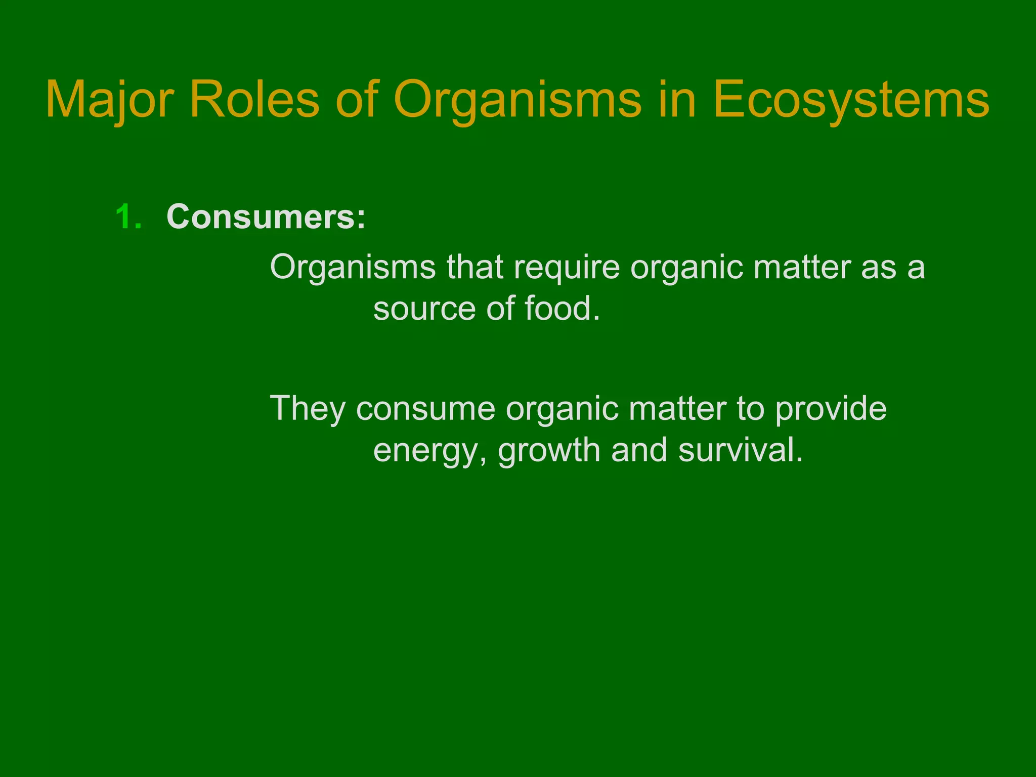 Major Roles of Organisms in Ecosystems
1. Consumers:
Organisms that require organic matter as a
source of food.
They consume organic matter to provide
energy, growth and survival.

 