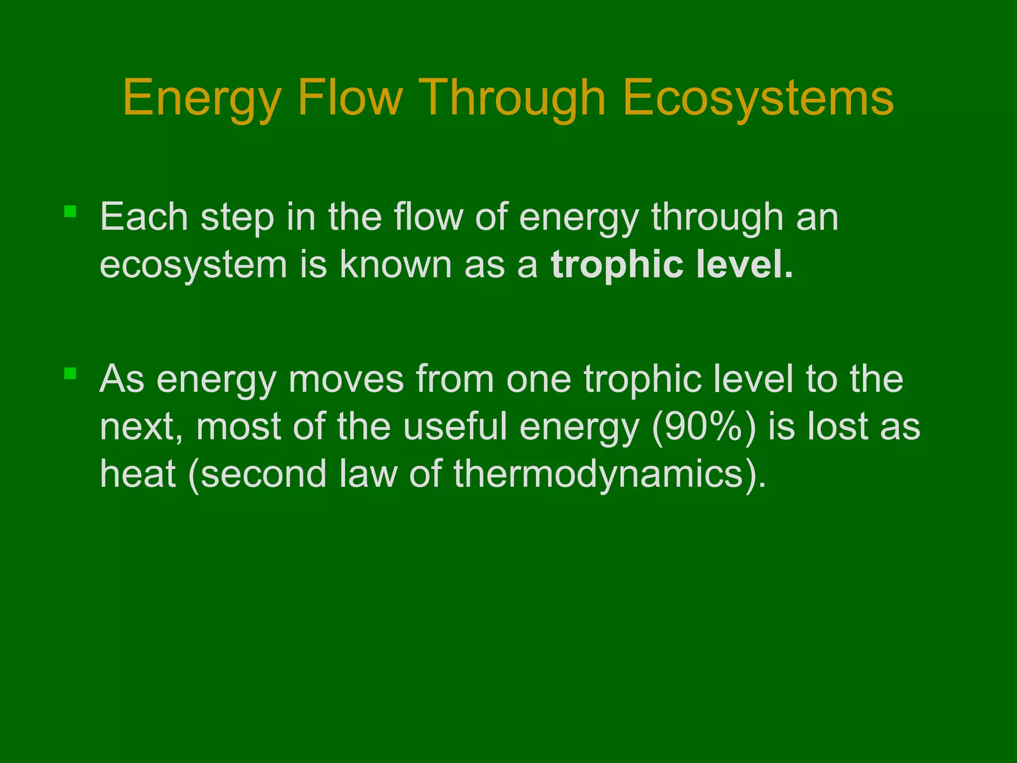 Energy Flow Through Ecosystems
 Each step in the flow of energy through an
ecosystem is known as a trophic level.
 As energy moves from one trophic level to the
next, most of the useful energy (90%) is lost as
heat (second law of thermodynamics).

 