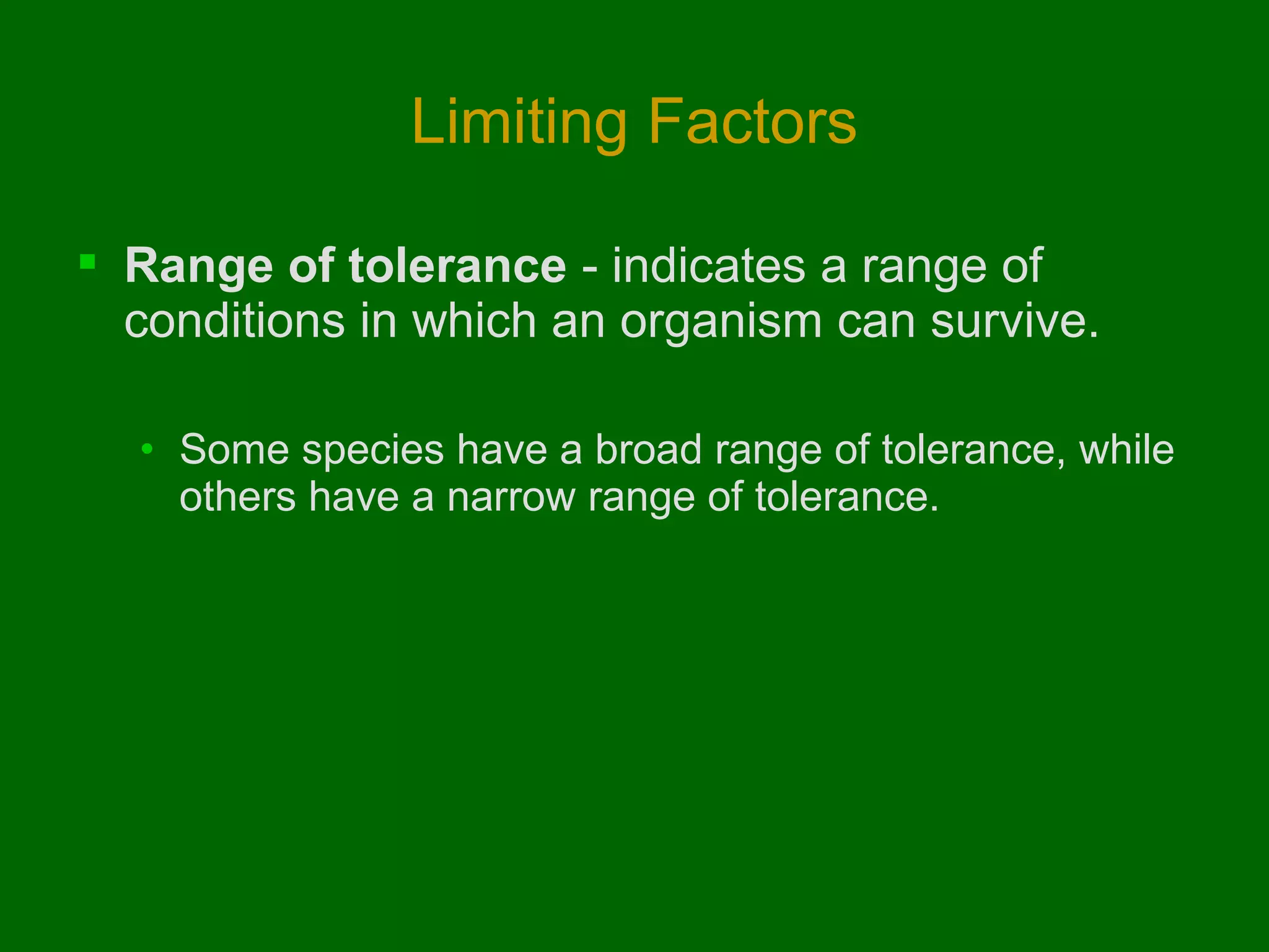 Limiting Factors
 Range of tolerance - indicates a range of
conditions in which an organism can survive.
• Some species have a broad range of tolerance, while
others have a narrow range of tolerance.

 