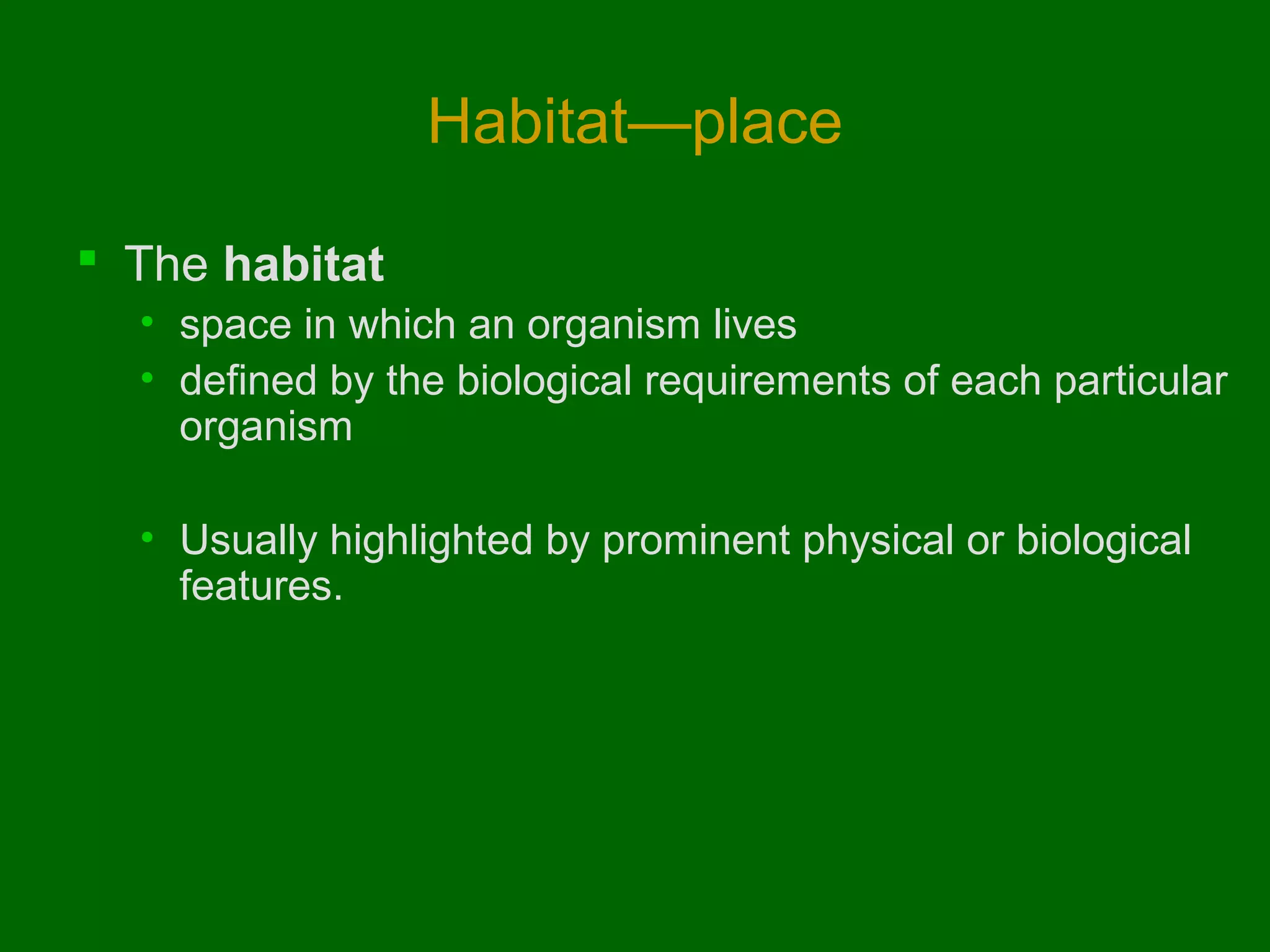 Habitat—place
 The habitat
• space in which an organism lives
• defined by the biological requirements of each particular
organism
• Usually highlighted by prominent physical or biological
features.

 