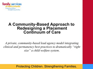   A Community-Based Approach to Redesigning a Placement Continuum of Care A private, community-based lead agency model integrating clinical and permanency best practices to dramatically “right size” a child welfare system. 