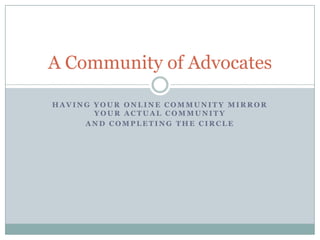 A Community of Advocates

HAVING YOUR ONLINE COMMUNITY MIRROR
       YOUR ACTUAL COMMUNITY
     AND COMPLETING THE CIRCLE
 
