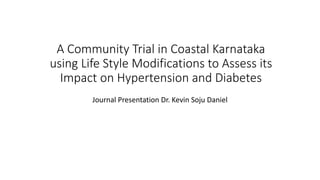 A Community Trial in Coastal Karnataka
using Life Style Modifications to Assess its
Impact on Hypertension and Diabetes
Journal Presentation Dr. Kevin Soju Daniel
 