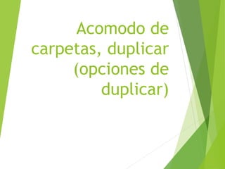 Acomodo de
carpetas, duplicar
(opciones de
duplicar)
 