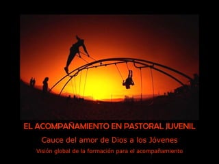 EL ACOMPAÑAMIENTO EN PASTORAL JUVENIL Cauce del amor de Dios a los Jóvenes Visión global de la formación para el acompañamiento 