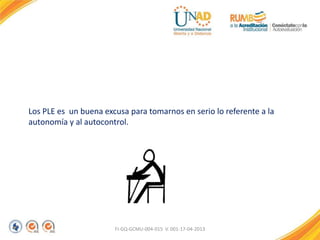 Los PLE es un buena excusa para tomarnos en serio lo referente a la
autonomía y al autocontrol.
FI-GQ-GCMU-004-015 V. 001-17-04-2013
 