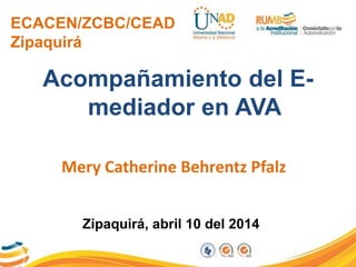 ECACEN/ZCBC/CEAD
Zipaquirá
Acompañamiento del E-
mediador en AVA
Mery Catherine Behrentz Pfalz
Zipaquirá, abril 10 del 2014
 