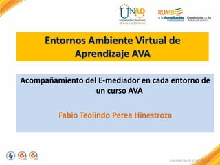 Acompañamiento del E-mediador en cada entorno de
un curso AVA
Fabio Teolindo Perea Hinestroza
FI-GQ-OCMC-004-015 V. 000-27-08-2011
Entornos Ambiente Virtual de
Aprendizaje AVA
 